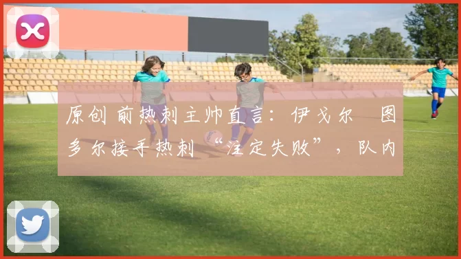 原创 前热刺主帅直言：伊戈尔・图多尔接手热刺 “注定失败”，队内氛围 “ toxic 至极”