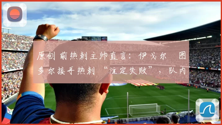 原创 前热刺主帅直言：伊戈尔・图多尔接手热刺 “注定失败”，队内氛围 “ toxic 至极”