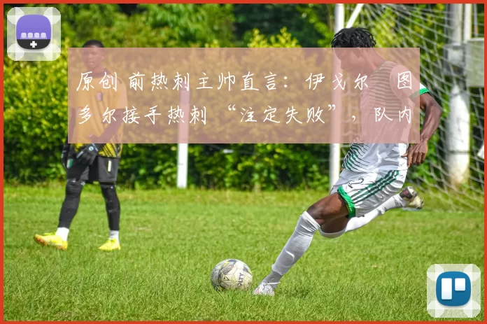 原创 前热刺主帅直言:伊戈尔・图多尔接手热刺 “注定失败”,队内氛围 “ toxic 至极”