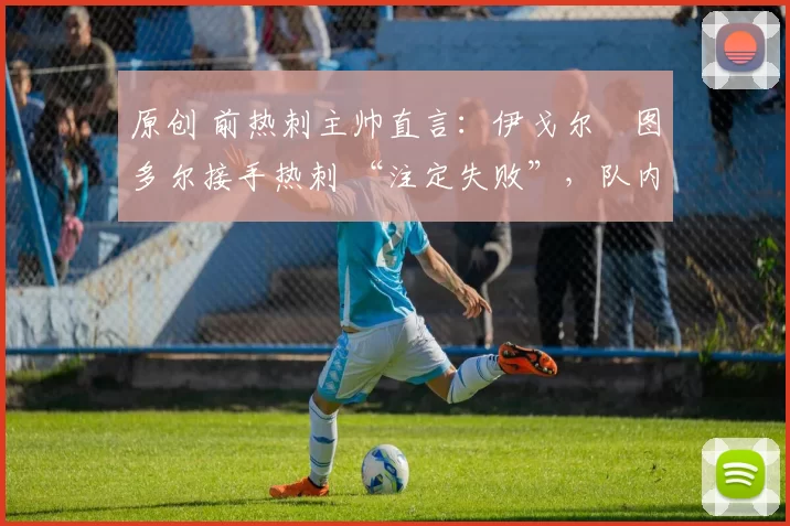 原创 前热刺主帅直言：伊戈尔・图多尔接手热刺 “注定失败”，队内氛围 “ toxic 至极”