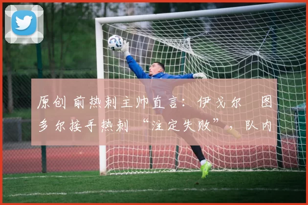 原创 前热刺主帅直言:伊戈尔・图多尔接手热刺 “注定失败”,队内氛围 “ toxic 至极”
