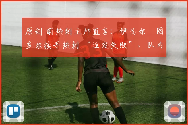 原创 前热刺主帅直言：伊戈尔・图多尔接手热刺 “注定失败”，队内氛围 “ toxic 至极”