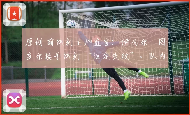 原创 前热刺主帅直言:伊戈尔・图多尔接手热刺 “注定失败”,队内氛围 “ toxic 至极”