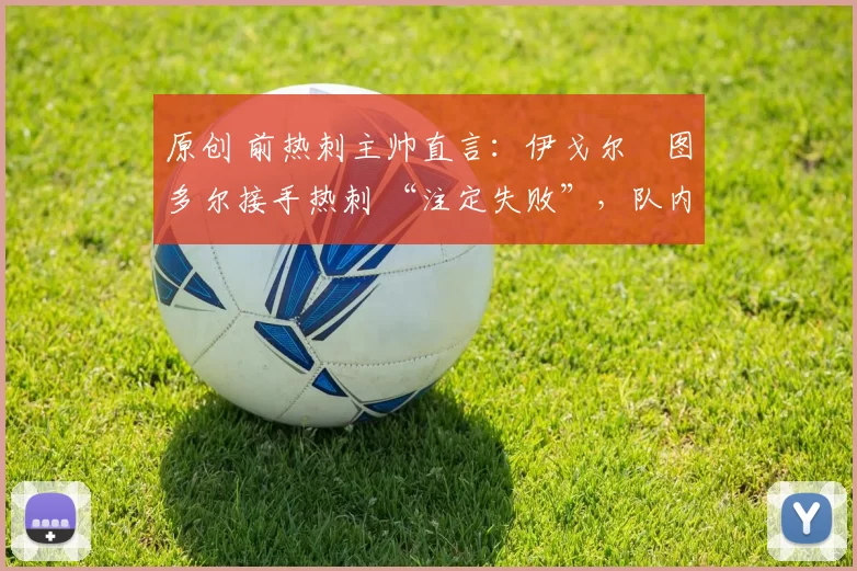 原创 前热刺主帅直言：伊戈尔・图多尔接手热刺 “注定失败”，队内氛围 “ toxic 至极”