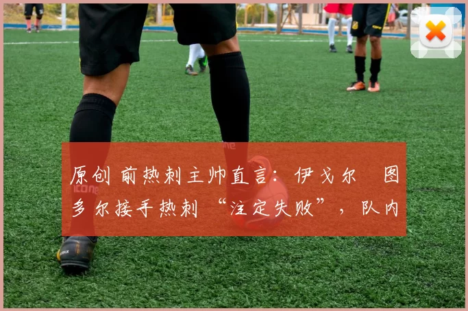 原创 前热刺主帅直言：伊戈尔・图多尔接手热刺 “注定失败”，队内氛围 “ toxic 至极”