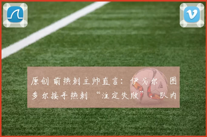 原创 前热刺主帅直言：伊戈尔・图多尔接手热刺 “注定失败”，队内氛围 “ toxic 至极”