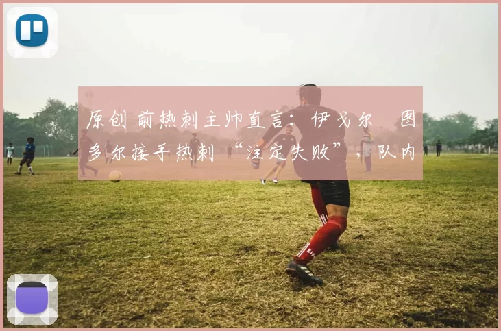 原创 前热刺主帅直言：伊戈尔・图多尔接手热刺 “注定失败”，队内氛围 “ toxic 至极”