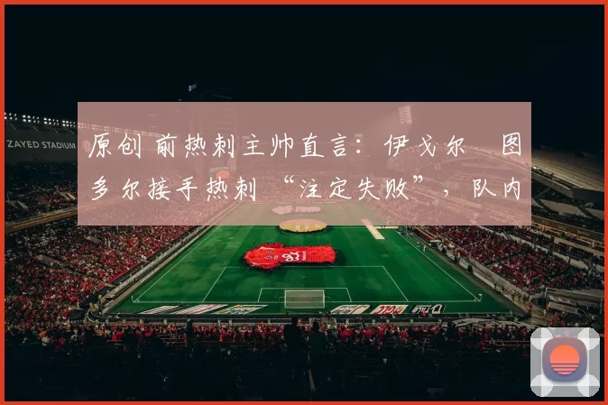 原创 前热刺主帅直言：伊戈尔・图多尔接手热刺 “注定失败”，队内氛围 “ toxic 至极”