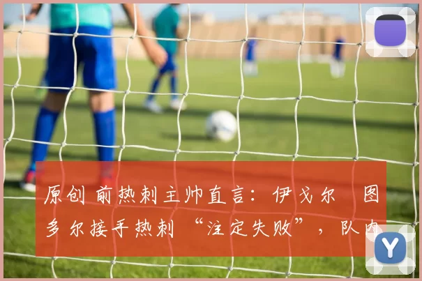 原创 前热刺主帅直言：伊戈尔・图多尔接手热刺 “注定失败”，队内氛围 “ toxic 至极”