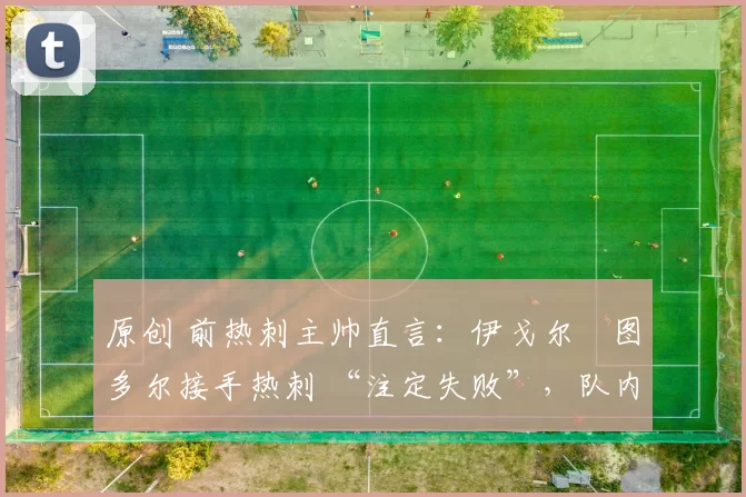 原创 前热刺主帅直言:伊戈尔・图多尔接手热刺 “注定失败”,队内氛围 “ toxic 至极”