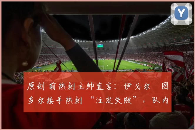 原创 前热刺主帅直言:伊戈尔・图多尔接手热刺 “注定失败”,队内氛围 “ toxic 至极”