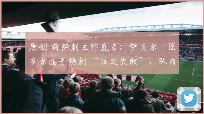 原创 前热刺主帅直言:伊戈尔・图多尔接手热刺 “注定失败”,队内氛围 “ toxic 至极”