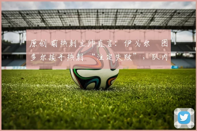 原创 前热刺主帅直言：伊戈尔・图多尔接手热刺 “注定失败”，队内氛围 “ toxic 至极”