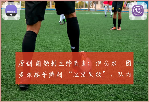 原创 前热刺主帅直言：伊戈尔・图多尔接手热刺 “注定失败”，队内氛围 “ toxic 至极”