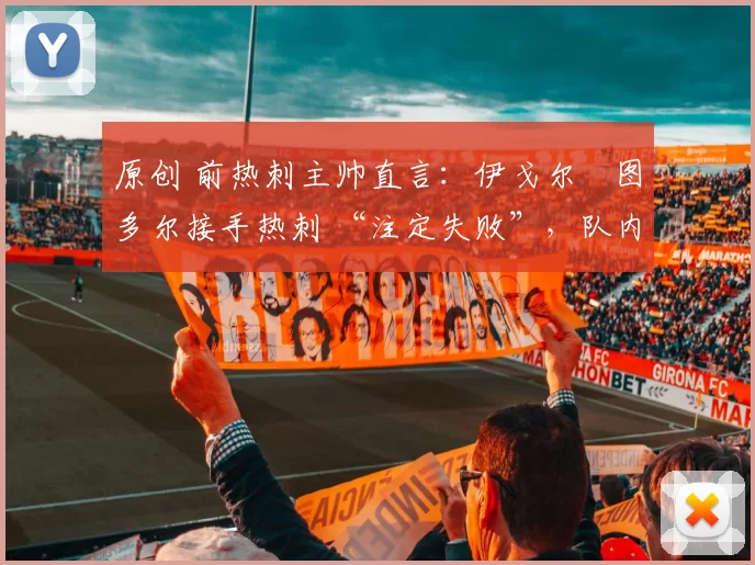 原创 前热刺主帅直言:伊戈尔・图多尔接手热刺 “注定失败”,队内氛围 “ toxic 至极”