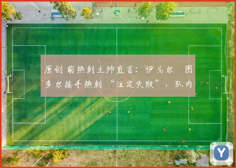 原创 前热刺主帅直言:伊戈尔・图多尔接手热刺 “注定失败”,队内氛围 “ toxic 至极”