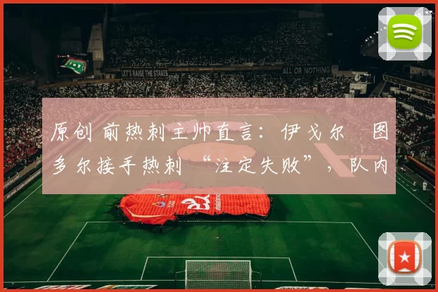 原创 前热刺主帅直言:伊戈尔・图多尔接手热刺 “注定失败”,队内氛围 “ toxic 至极”