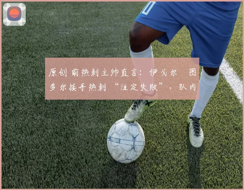 原创 前热刺主帅直言：伊戈尔・图多尔接手热刺 “注定失败”，队内氛围 “ toxic 至极”