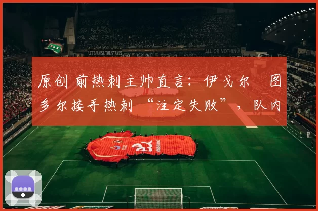 原创 前热刺主帅直言：伊戈尔・图多尔接手热刺 “注定失败”，队内氛围 “ toxic 至极”