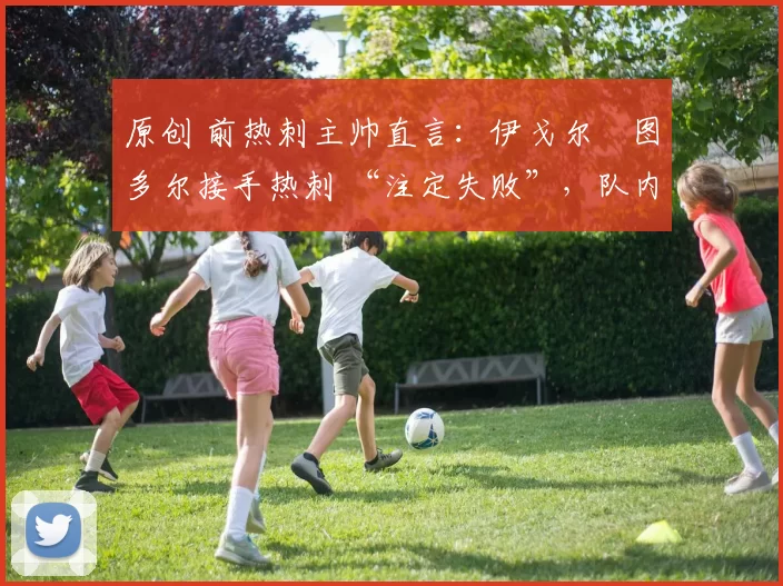 原创 前热刺主帅直言:伊戈尔・图多尔接手热刺 “注定失败”,队内氛围 “ toxic 至极”