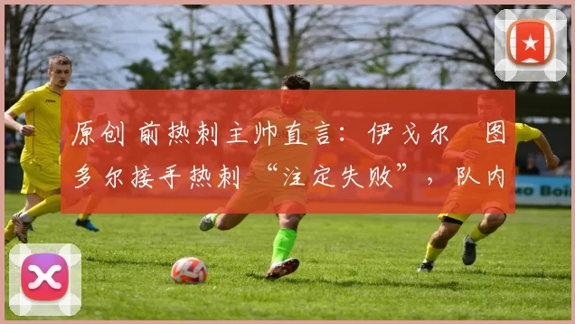 原创 前热刺主帅直言:伊戈尔・图多尔接手热刺 “注定失败”,队内氛围 “ toxic 至极”