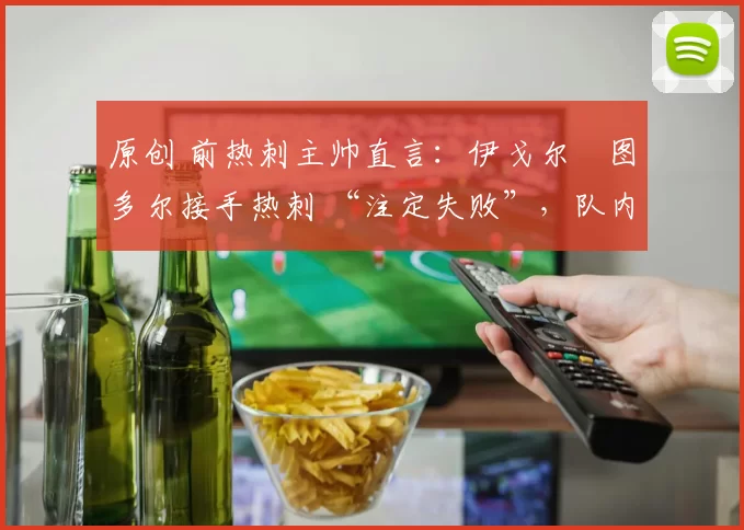 原创 前热刺主帅直言:伊戈尔・图多尔接手热刺 “注定失败”,队内氛围 “ toxic 至极”