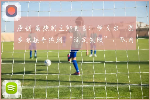 原创 前热刺主帅直言：伊戈尔・图多尔接手热刺 “注定失败”，队内氛围 “ toxic 至极”