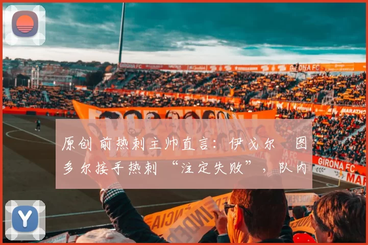 原创 前热刺主帅直言：伊戈尔・图多尔接手热刺 “注定失败”，队内氛围 “ toxic 至极”