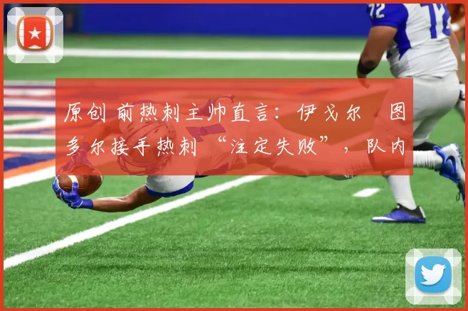 原创 前热刺主帅直言：伊戈尔・图多尔接手热刺 “注定失败”，队内氛围 “ toxic 至极”