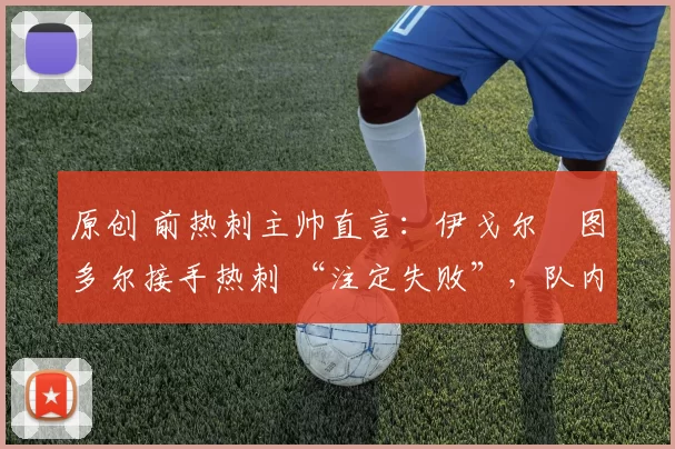 原创 前热刺主帅直言：伊戈尔・图多尔接手热刺 “注定失败”，队内氛围 “ toxic 至极”