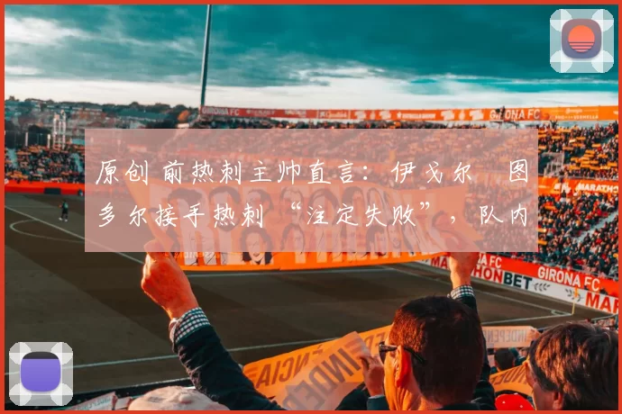 原创 前热刺主帅直言：伊戈尔・图多尔接手热刺 “注定失败”，队内氛围 “ toxic 至极”