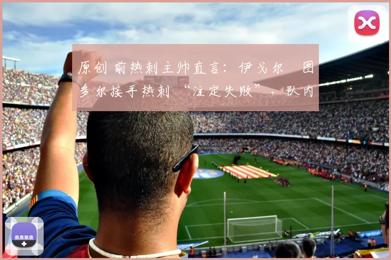 原创 前热刺主帅直言：伊戈尔・图多尔接手热刺 “注定失败”，队内氛围 “ toxic 至极”