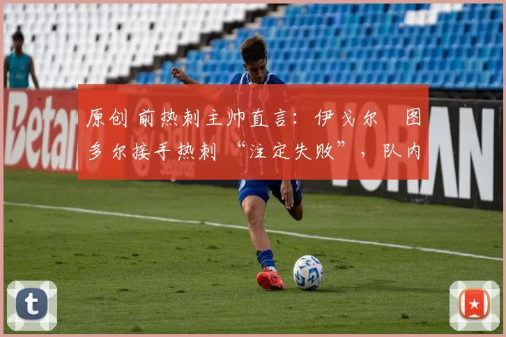 原创 前热刺主帅直言：伊戈尔・图多尔接手热刺 “注定失败”，队内氛围 “ toxic 至极”