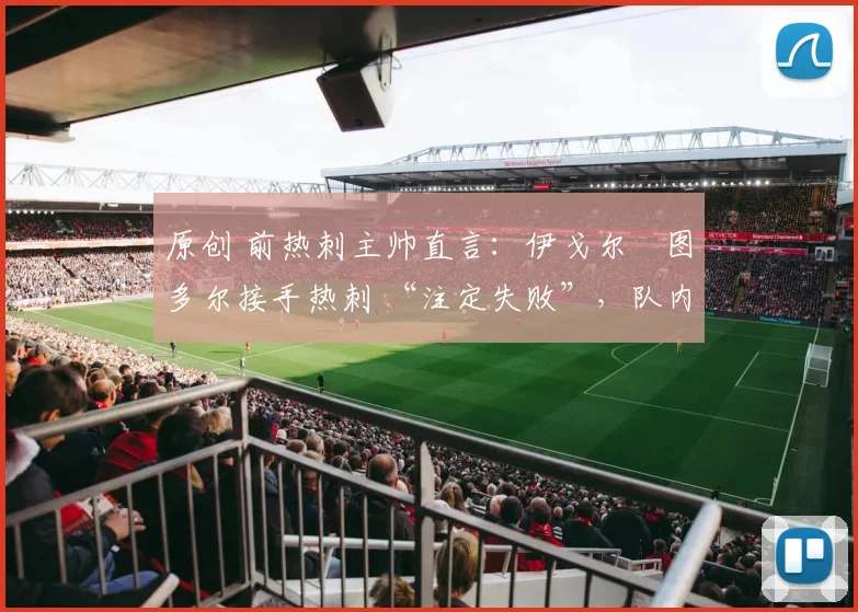 原创 前热刺主帅直言:伊戈尔・图多尔接手热刺 “注定失败”,队内氛围 “ toxic 至极”