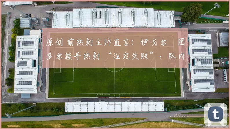 原创 前热刺主帅直言：伊戈尔・图多尔接手热刺 “注定失败”，队内氛围 “ toxic 至极”