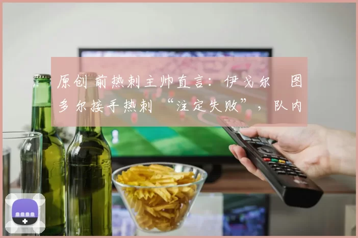 原创 前热刺主帅直言:伊戈尔・图多尔接手热刺 “注定失败”,队内氛围 “ toxic 至极”