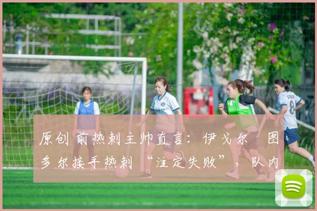 原创 前热刺主帅直言：伊戈尔・图多尔接手热刺 “注定失败”，队内氛围 “ toxic 至极”