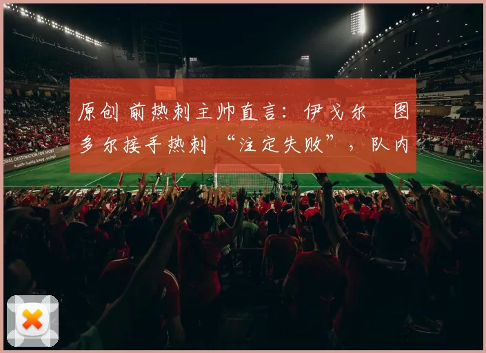 原创 前热刺主帅直言：伊戈尔・图多尔接手热刺 “注定失败”，队内氛围 “ toxic 至极”