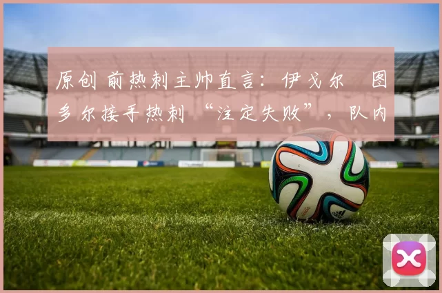 原创 前热刺主帅直言：伊戈尔・图多尔接手热刺 “注定失败”，队内氛围 “ toxic 至极”