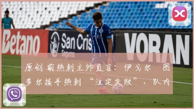 原创 前热刺主帅直言:伊戈尔・图多尔接手热刺 “注定失败”,队内氛围 “ toxic 至极”