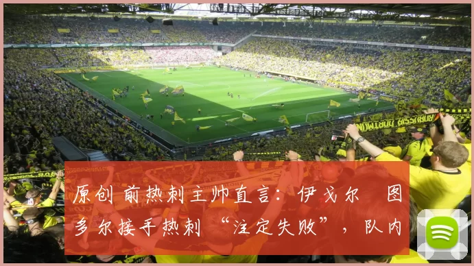 原创 前热刺主帅直言:伊戈尔・图多尔接手热刺 “注定失败”,队内氛围 “ toxic 至极”