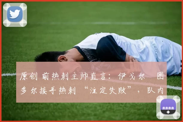 原创 前热刺主帅直言：伊戈尔・图多尔接手热刺 “注定失败”，队内氛围 “ toxic 至极”