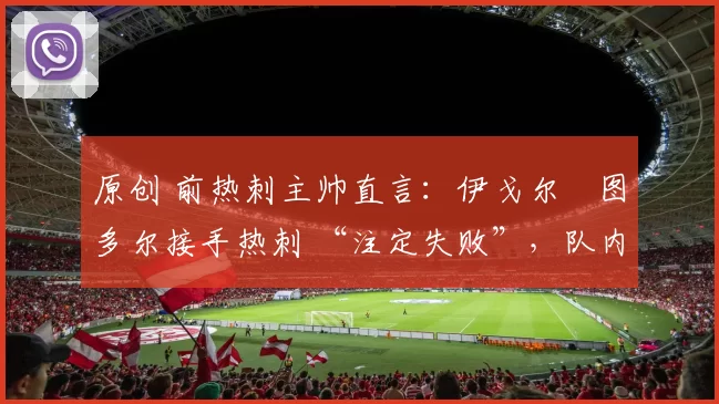 原创 前热刺主帅直言：伊戈尔・图多尔接手热刺 “注定失败”，队内氛围 “ toxic 至极”