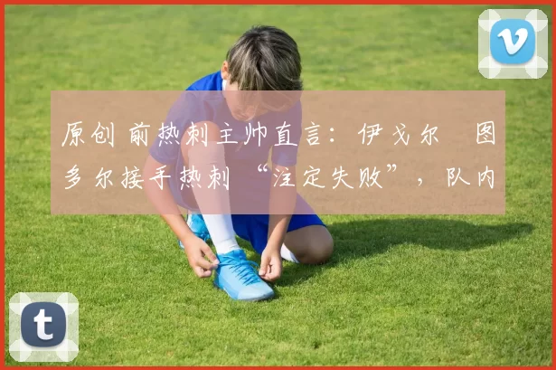 原创 前热刺主帅直言:伊戈尔・图多尔接手热刺 “注定失败”,队内氛围 “ toxic 至极”