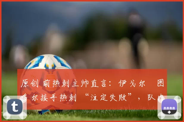 原创 前热刺主帅直言：伊戈尔・图多尔接手热刺 “注定失败”，队内氛围 “ toxic 至极”