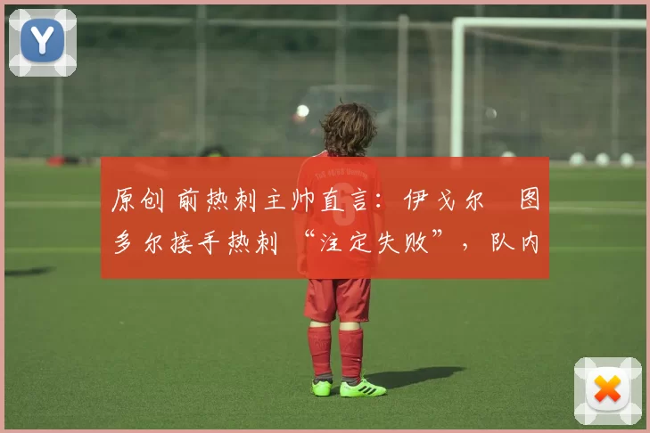 原创 前热刺主帅直言:伊戈尔・图多尔接手热刺 “注定失败”,队内氛围 “ toxic 至极”