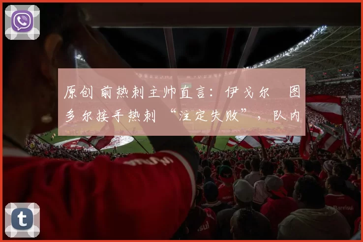 原创 前热刺主帅直言：伊戈尔・图多尔接手热刺 “注定失败”，队内氛围 “ toxic 至极”