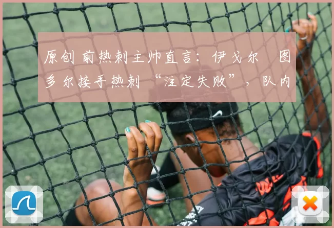 原创 前热刺主帅直言:伊戈尔・图多尔接手热刺 “注定失败”,队内氛围 “ toxic 至极”