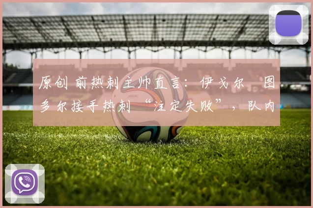 原创 前热刺主帅直言：伊戈尔・图多尔接手热刺 “注定失败”，队内氛围 “ toxic 至极”