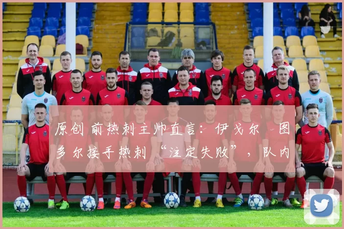原创 前热刺主帅直言:伊戈尔・图多尔接手热刺 “注定失败”,队内氛围 “ toxic 至极”